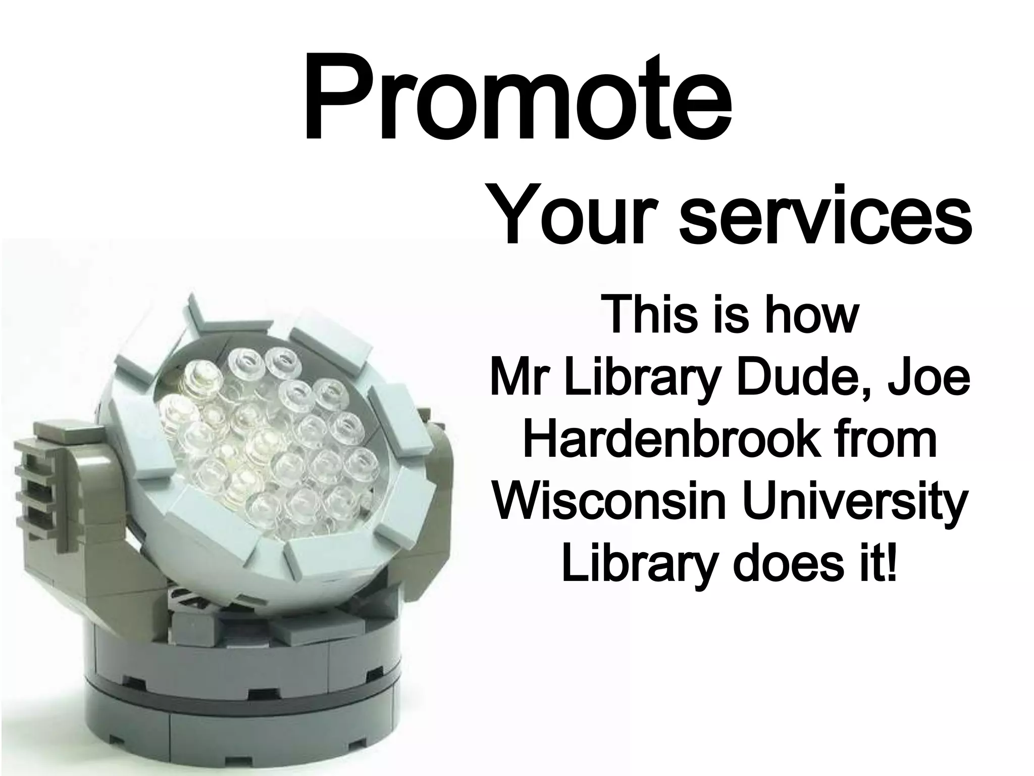 Promote
Your services
This is how
Mr Library Dude, Joe
Hardenbrook from
Wisconsin University
Library does it!
 