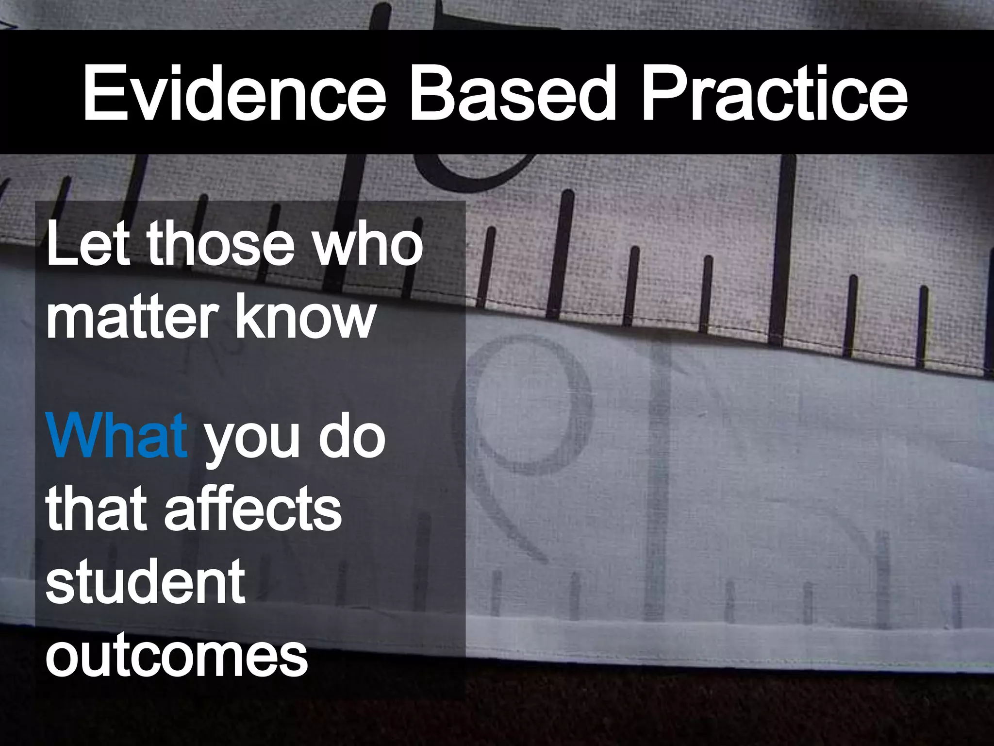 Evidence Based Practice
Let those who
matter know
What you do
that affects
student
outcomes
 