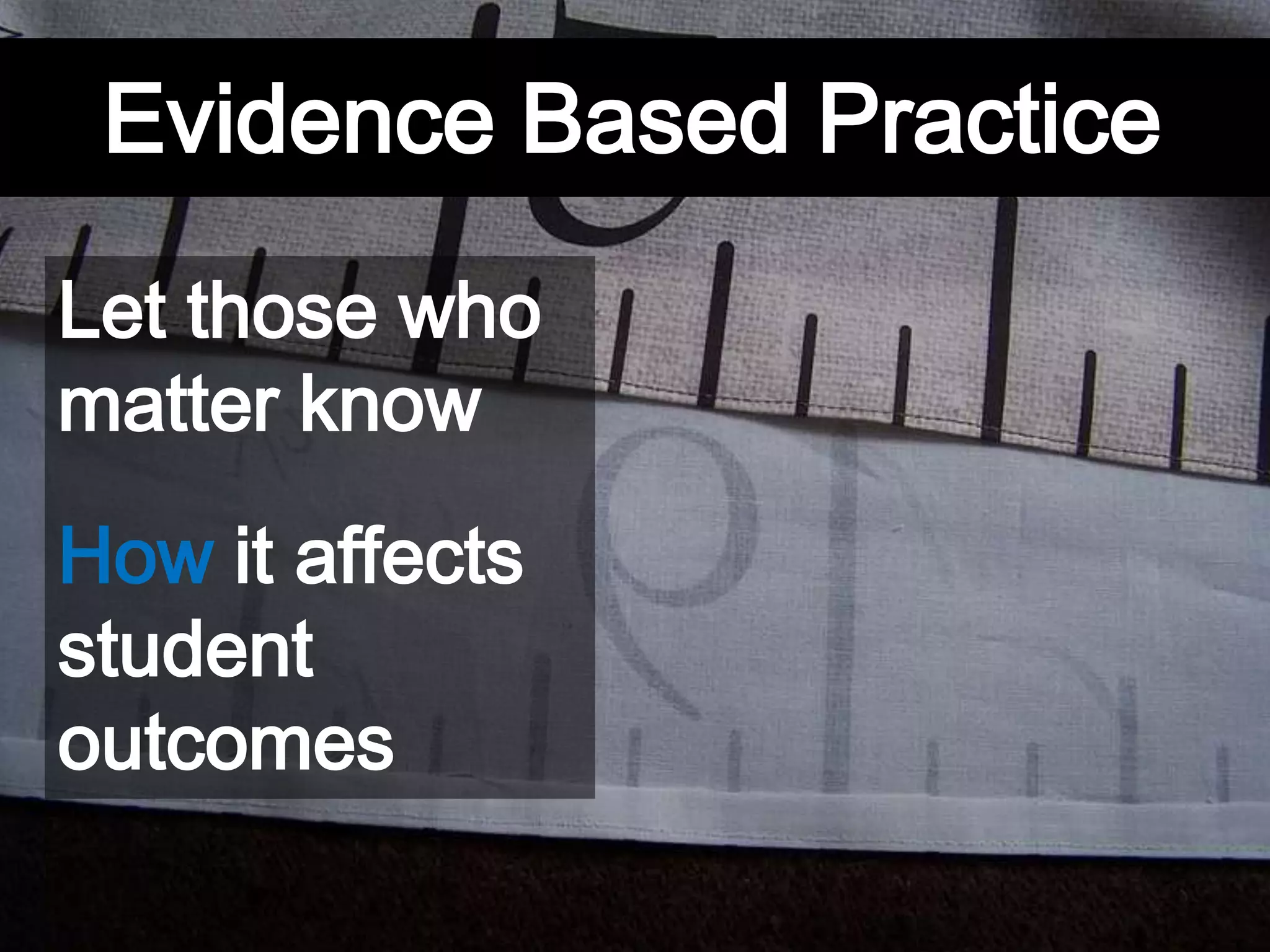 Evidence Based Practice
Let those who
matter know
How it affects
student
outcomes
 