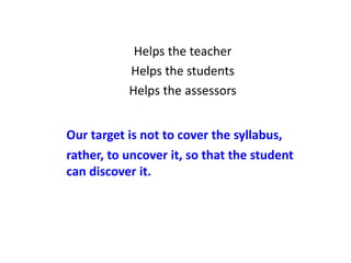 Helps the teacher
Helps the students
Helps the assessors
Our target is not to cover the syllabus,
rather, to uncover it, so that the student
can discover it.
 