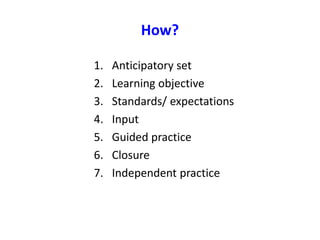 How?
1. Anticipatory set
2. Learning objective
3. Standards/ expectations
4. Input
5. Guided practice
6. Closure
7. Independent practice
 