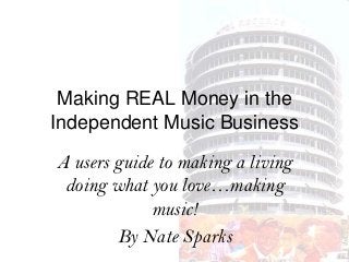 Making REAL Money in the
Independent Music Business
A users guide to making a living
doing what you love…making
music!
By Nate Sparks
 