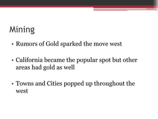 MiningRumors of Gold sparked the move westCalifornia became the popular spot but other areas had gold as wellTowns and Cities popped up throughout the west