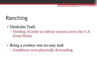 RanchingChisholm Trail:Herding of cattle to railway centers across the U.S. Great PlainsBeing a cowboy was no easy taskConditions were physically demanding 