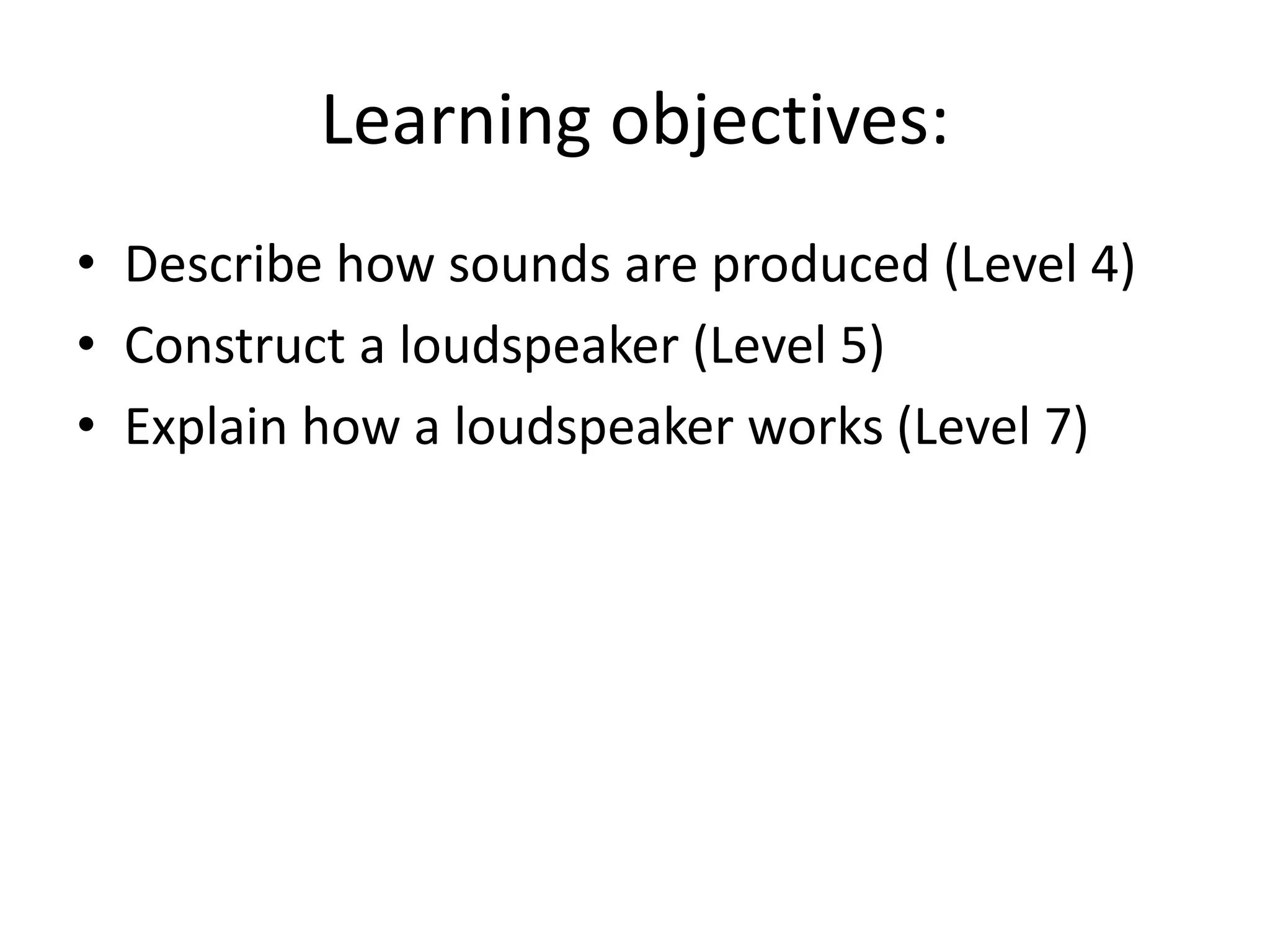 Learning objectives:
• Describe how sounds are produced (Level 4)
• Construct a loudspeaker (Level 5)
• Explain how a loudspeaker works (Level 7)
 