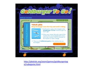 http://pbskids.org/zoom/games/goldburgertog
o/rubegame.html
 