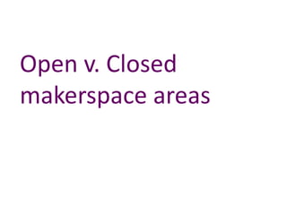 Open v. Closed
makerspace areas
 