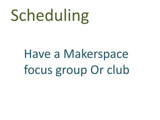 Scheduling
Have a Makerspace
focus group Or club
 