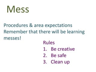Mess
Procedures & area expectations
Remember that there will be learning
messes!
Rules
1. Be creative
2. Be safe
3. Clean up
 