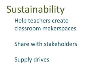 Sustainability
Help teachers create
classroom makerspaces
Share with stakeholders
Supply drives
 