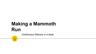 Making a Mammoth
Run
Continuous Delivery in a bank
 