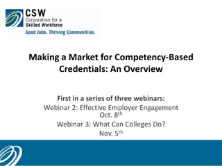 Making a Market for Competency-Based
Credentials: An Overview
1
First in a series of three webinars:
Webinar 2: Effective Employer Engagement
Oct. 8th
Webinar 3: What Can Colleges Do?
Nov. 5th
 