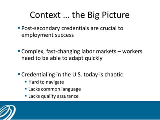 Context … the Big Picture
 Post-secondary credentials are crucial to
employment success
 Complex, fast-changing labor ma...
