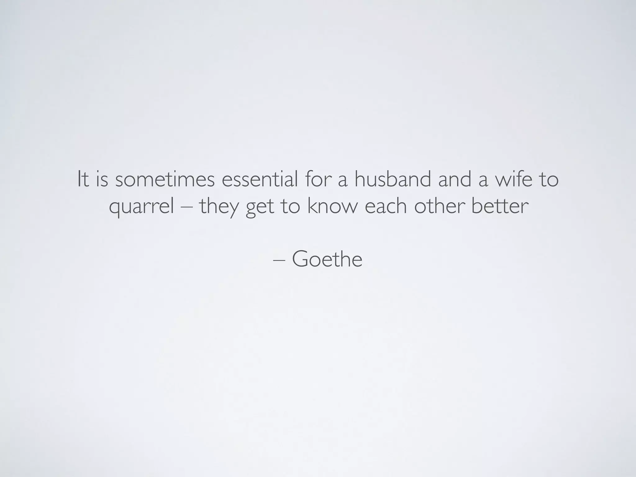 It is sometimes essential for a husband and a wife to
quarrel – they get to know each other better
– Goethe
 