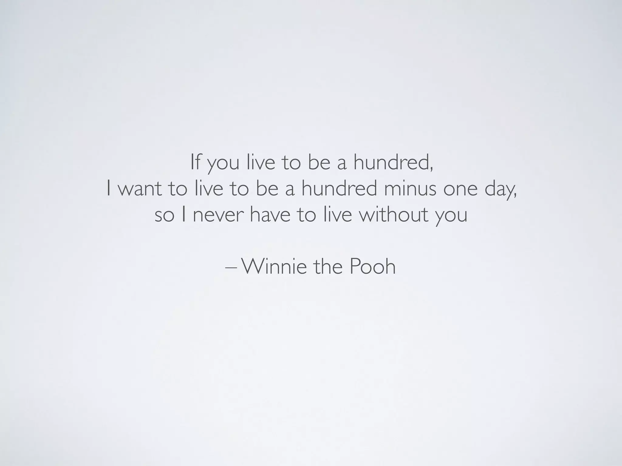 If you live to be a hundred,
I want to live to be a hundred minus one day,
so I never have to live without you
– Winnie the Pooh
 