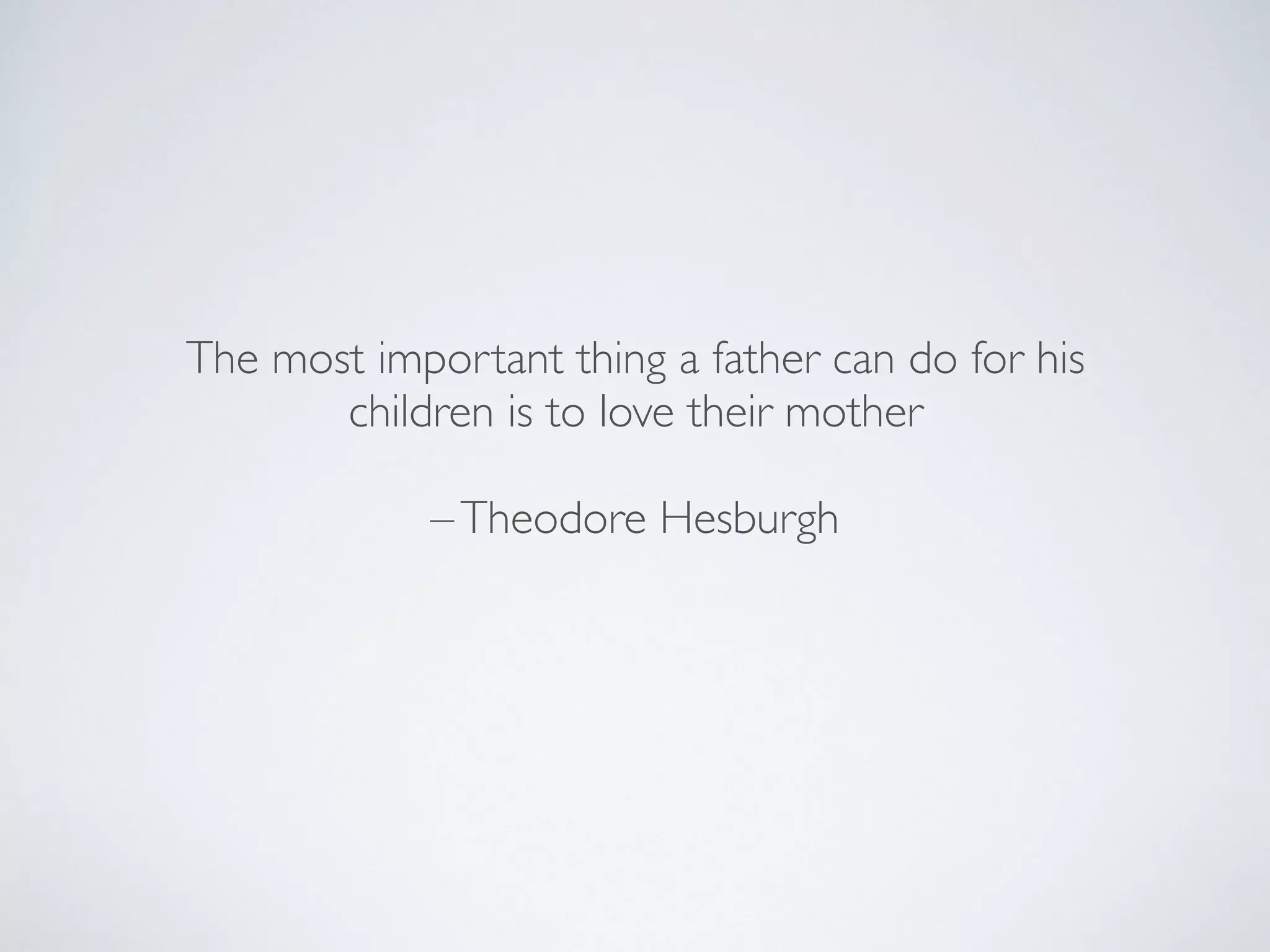 The most important thing a father can do for his
children is to love their mother
–Theodore Hesburgh
 