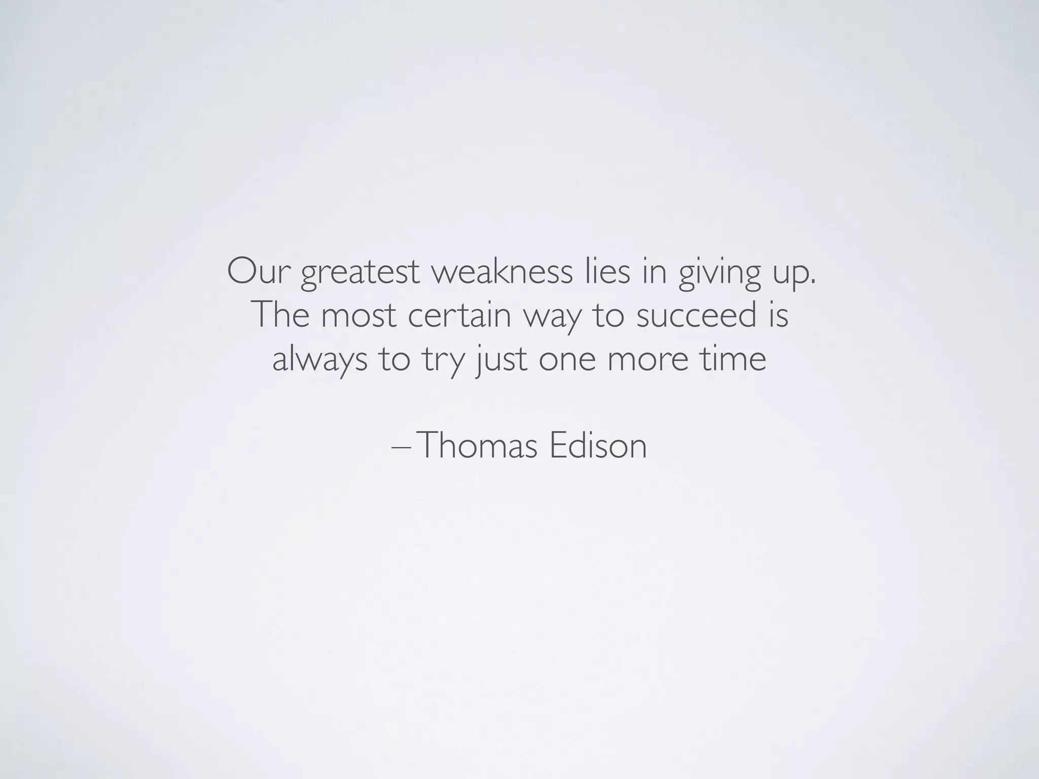 Our greatest weakness lies in giving up.
The most certain way to succeed is
always to try just one more time
–Thomas Edison
 