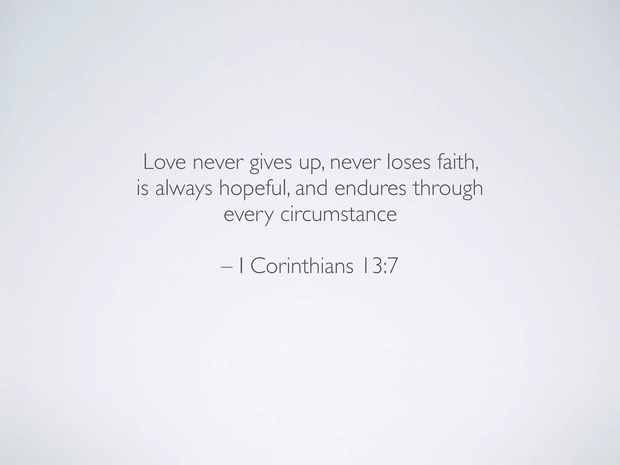 Love never gives up, never loses faith,
is always hopeful, and endures through
every circumstance
– I Corinthians 13:7
 