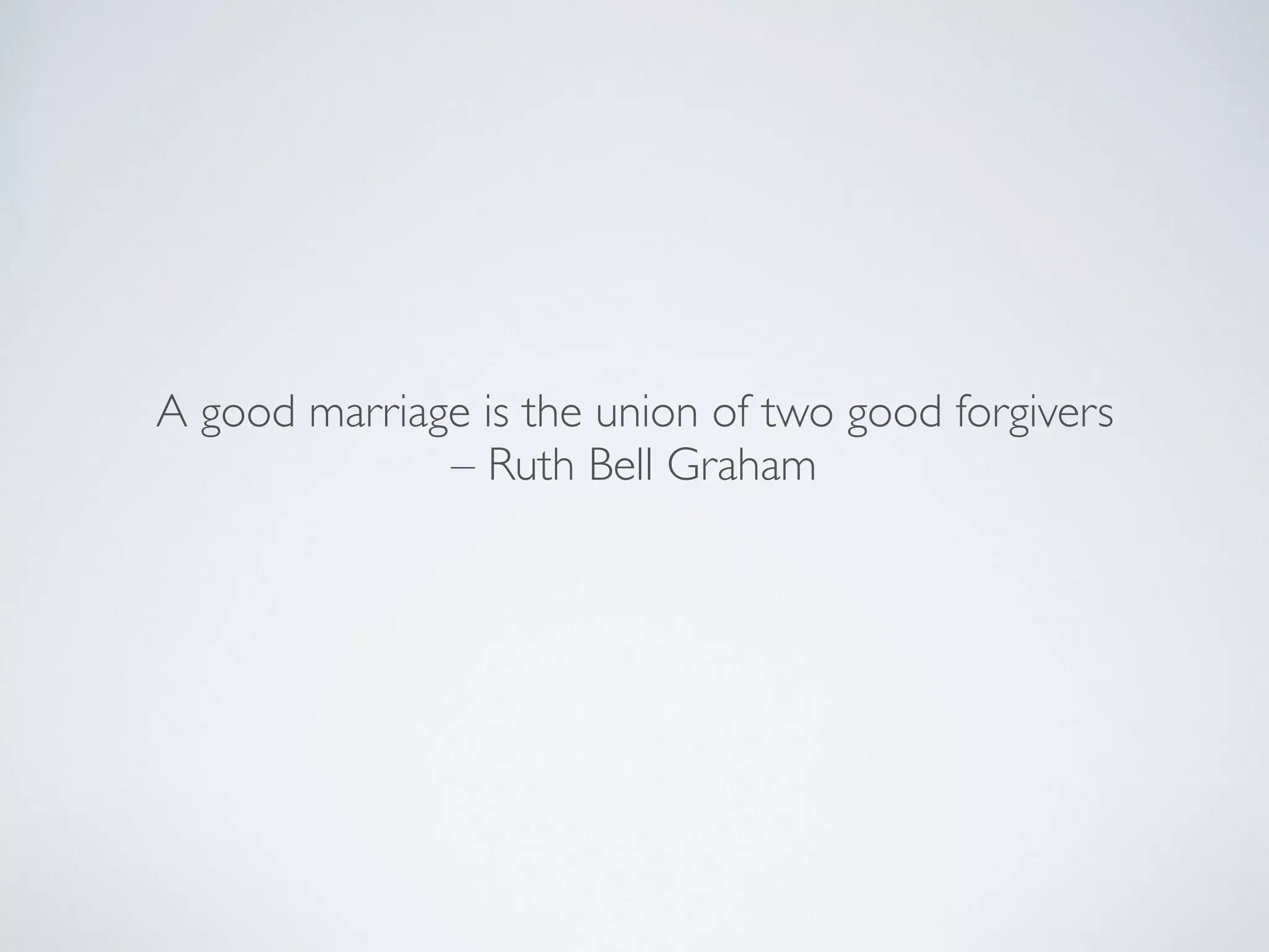 A good marriage is the union of two good forgivers
– Ruth Bell Graham
 