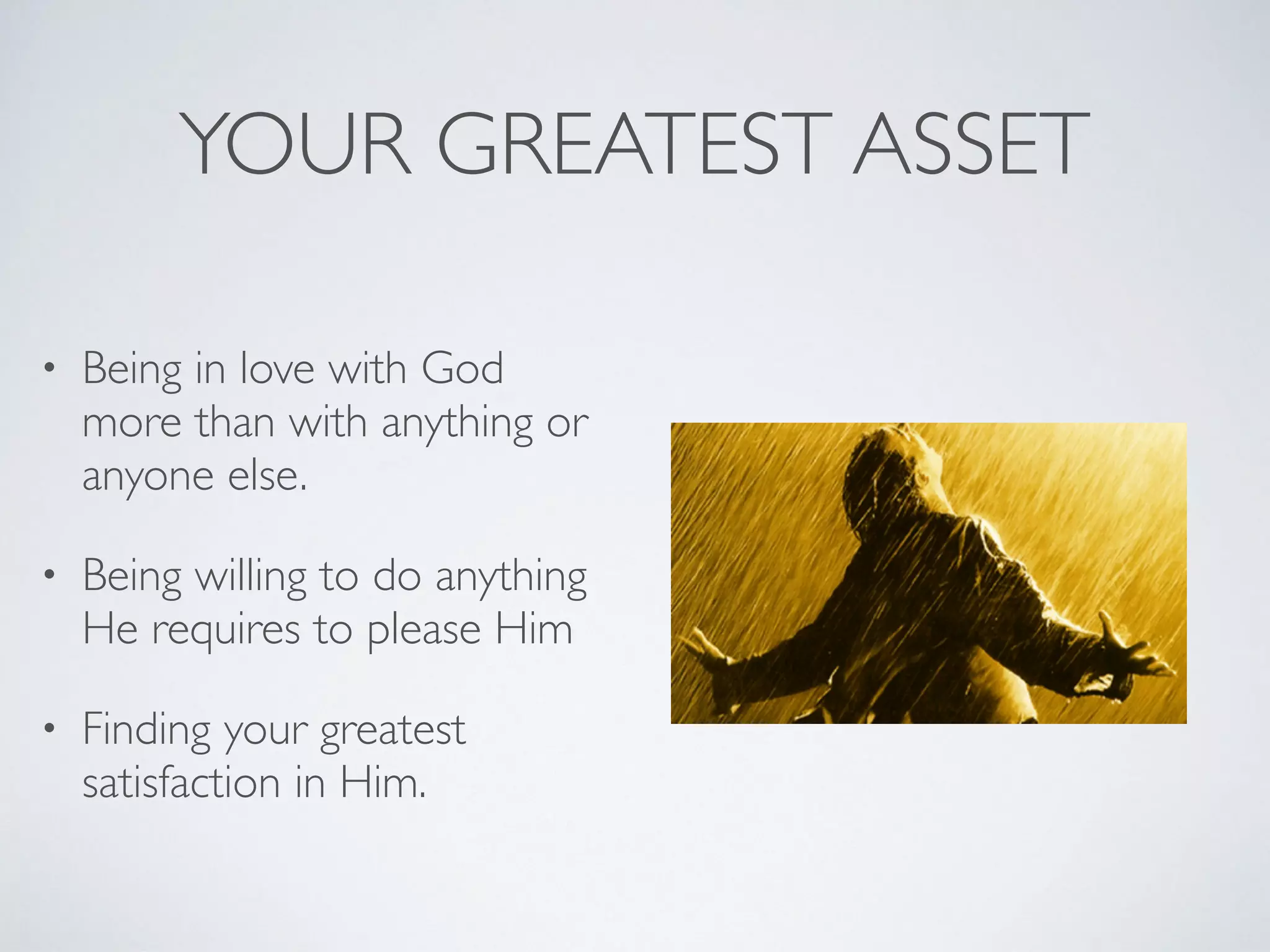 YOUR GREATEST ASSET
• Being in love with God
more than with anything or
anyone else.
• Being willing to do anything
He requires to please Him
• Finding your greatest
satisfaction in Him.
 