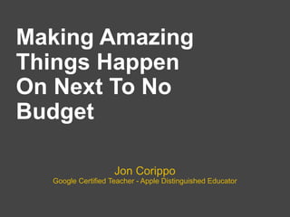 Making Amazing
Things Happen
On Next To No
Budget

                    Jon Corippo
  Google Certified Teacher - Apple Distinguished Educator
 