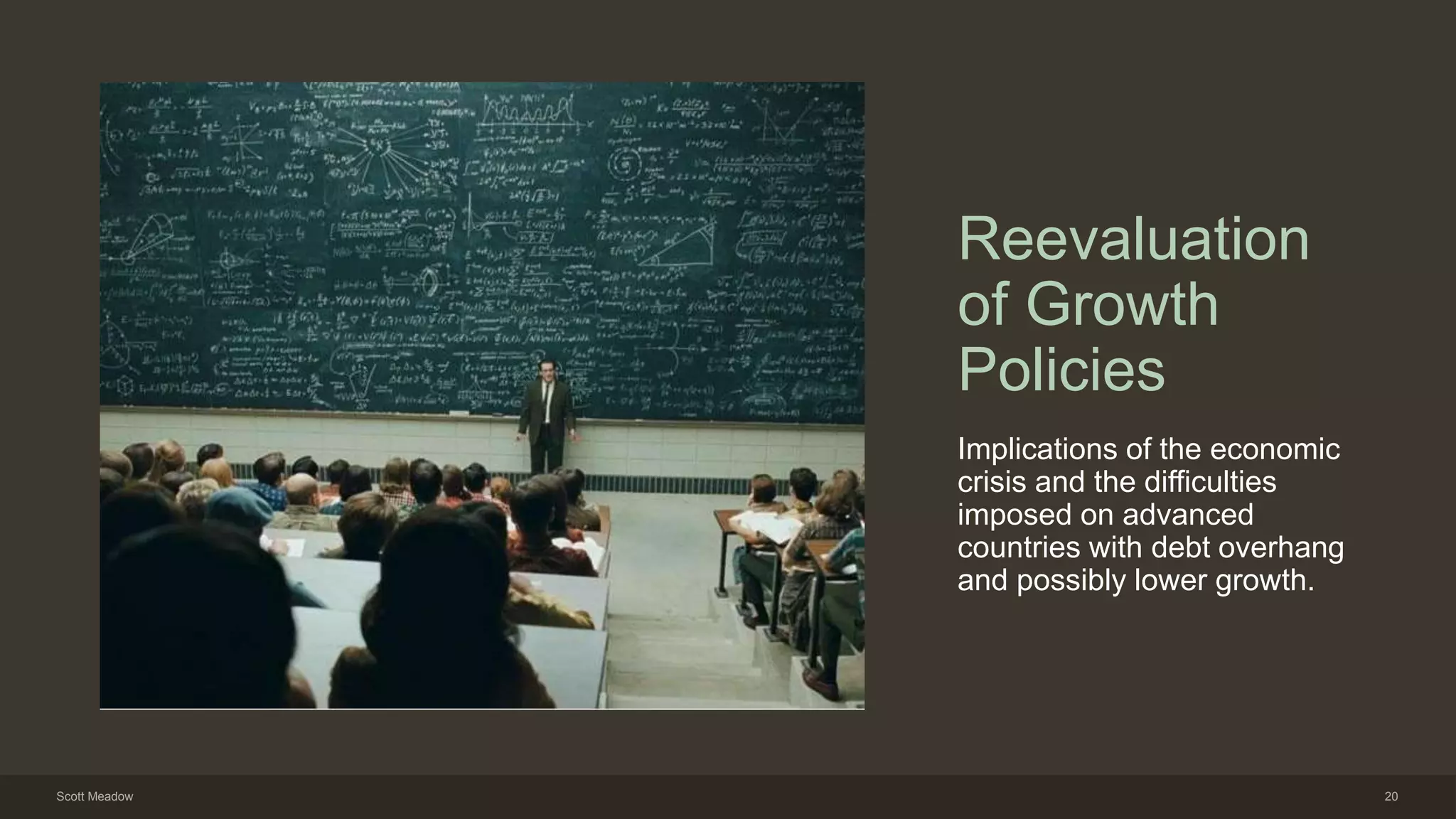 Reevaluation
of Growth
Policies
Implications of the economic
crisis and the difficulties
imposed on advanced
countries with debt overhang
and possibly lower growth.
Scott Meadow 20
 