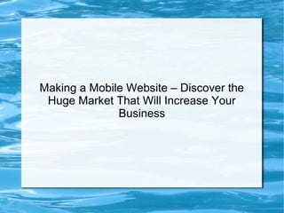Making a Mobile Website – Discover the
 Huge Market That Will Increase Your
              Business
 