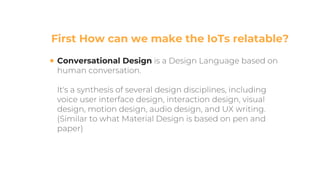 Conversational Design
First How can we make the IoTs relatable?
 