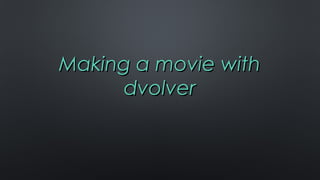 Making a movie withMaking a movie with
dvolverdvolver
 