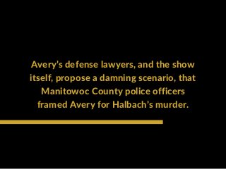 Avery’s defense lawyers, and the show
itself, propose a damning scenario, that
Manitowoc County police officers
framed Avery for Halbach’s murder.
 