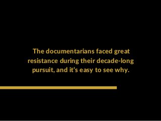  The documentarians faced great
resistance during their decade‐long
pursuit, and it’s easy to see why.
 