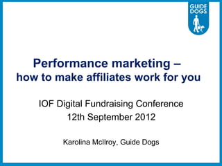 Performance marketing –
how to make affiliates work for you

    IOF Digital Fundraising Conference
          12th September 2012

         Karolina McIlroy, Guide Dogs
 