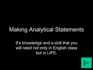 Making Analytical Statements It’s knowledge and a skill that you will need not only in English class but in LIFE. 