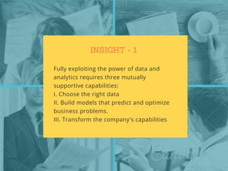 INSIGHT - 1
Fully exploiting the power of data and
analytics requires three mutually
supportive capabilities:
I. Choose the right data
II. Build models that predict and optimize
business problems.
III. Transform the company's capabilities
 