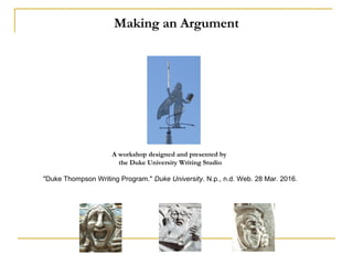 Making an Argument
A workshop designed and presented by
the Duke University Writing Studio
"Duke Thompson Writing Program." Duke University. N.p., n.d. Web. 28 Mar. 2016.
 
