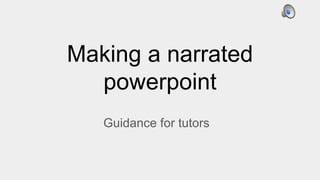 Guidance for tutors
Making a narrated
powerpoint
 
