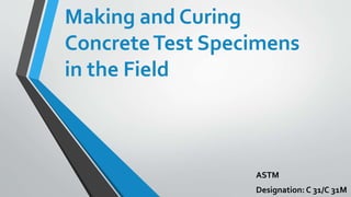 Making and Curing
ConcreteTest Specimens
in the Field
ASTM
Designation: C 31/C 31M
 