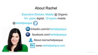 About Rachel
                                        Executive Director, Mobile @ Organic
                                         14+ years digital, 12+years mobile
                      @rachelpasqua

                                               linkedin.com/in/rachelpasqua
                                                facebook.com/rachelpasqua

                                                 About.me/rachelpasqua
                                                   www.rachelpasqua.com

© ORGANIC 2012 . ALL RIGHTS RESERVED.
 