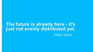 The future is already here - it’s
just not evenly distributed yet.
                      - William Gibson
 