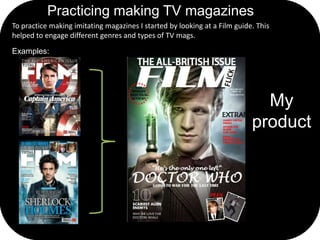Practicing making TV magazines
To practice making imitating magazines I started by looking at a Film guide. This
helped to...