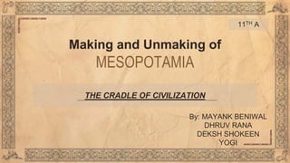 Making and Unmaking of
MESOPOTAMIA
By: MAYANK BENIWAL
DHRUV RANA
DEKSH SHOKEEN
YOGI
THE CRADLE OF CIVILIZATION
11TH A
 