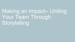 Making an Impact– Uniting
Your Team Through
Storytelling
 