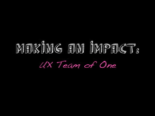 Making an Impact:
   UX Team of One!
 