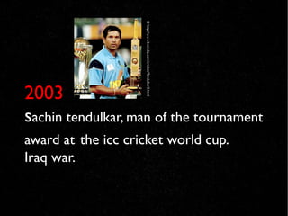 © http://www.liveindia.com/cricket/Tendulkar3.html
2003
sachin tendulkar, man of the tournament
award at the icc cricket world cup.
Iraq war.
 