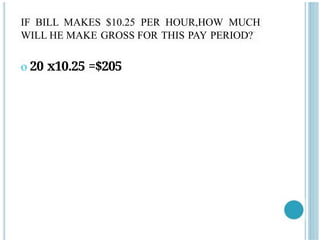 IF BILL MAKES $10.25 PER HOUR,HOW MUCH
WILL HE MAKE GROSS FOR THIS PAY PERIOD?
o 20 x10.25 =$205
 