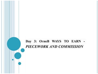 Daу 3: ОтнеВ WAYS TO EARN -
PIECEWORK AND COMMISSION
 