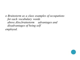 o Brainstorm as a class examples of occupations
for each vocabulary words
above.Also,brainstorm advantages and
disadvantages of being self
employed.
 