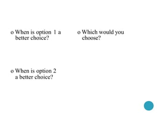 o When is option 1 a o Which would you
better choice? choose?
o When is option 2
a better choice?
 