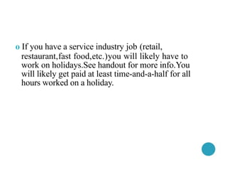o If you have a service industry job (retail,
restaurant,fast food,etc.)you will likely have to
work on holidays.See handout for more info.You
will likely get paid at least time-and-a-half for all
hours worked on a holiday.
 
