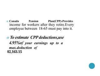 o Canada Pension Plan(CPP)-Provides
income for workers after they retire.Every
employee between 18-65 must pay into it.
o To estimate CPPdeductions,use
4.95%of your earnings up to a
max.deduction of
$2,163.15
 